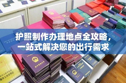 兰考护照制作办理地点全攻略，一站式解决您的出行需求