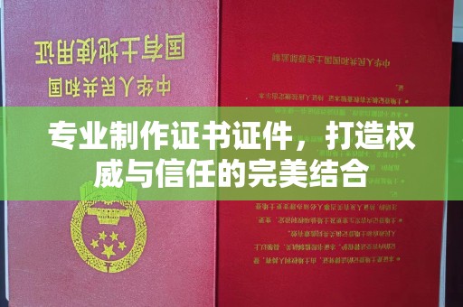 兰考专业制作证书证件，打造权威与信任的完美结合