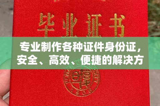 兰考专业制作各种证件身份证，安全、高效、便捷的解决方案