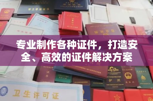 兰考专业制作各种证件，打造安全、高效的证件解决方案