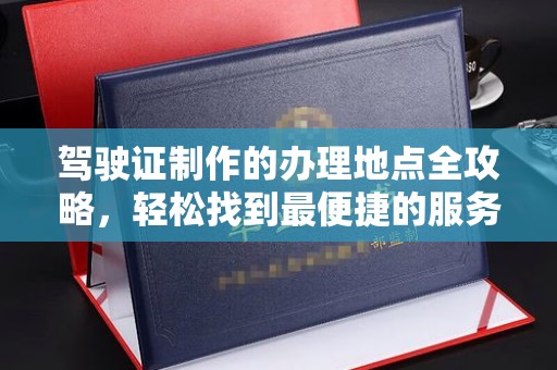 兰考驾驶证制作的办理地点全攻略，轻松找到最便捷的服务点