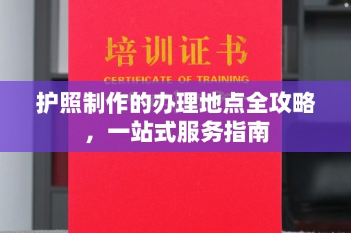 兰考护照制作的办理地点全攻略，一站式服务指南