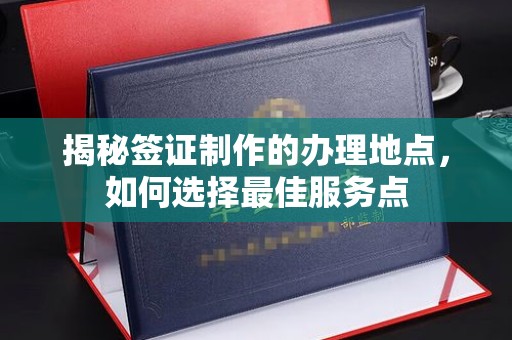 兰考揭秘签证制作的办理地点，如何选择最佳服务点