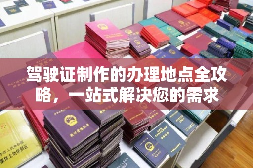 兰考驾驶证制作的办理地点全攻略，一站式解决您的需求