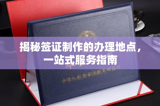 兰考揭秘签证制作的办理地点，一站式服务指南