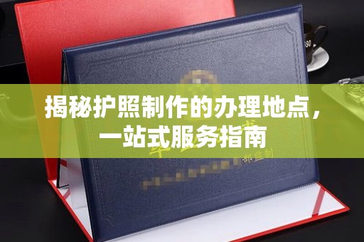 兰考揭秘护照制作的办理地点，一站式服务指南