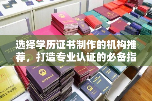 兰考选择学历证书制作的机构推荐，打造专业认证的必备指南