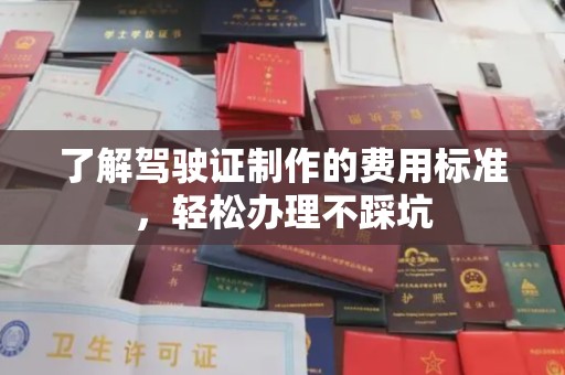 兰考了解驾驶证制作的费用标准，轻松办理不踩坑